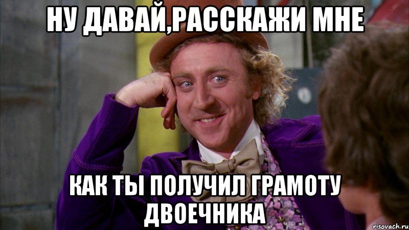 ну давай,расскажи мне как ты получил грамоту двоечника, Мем Ну давай расскажи (Вилли Вонка)