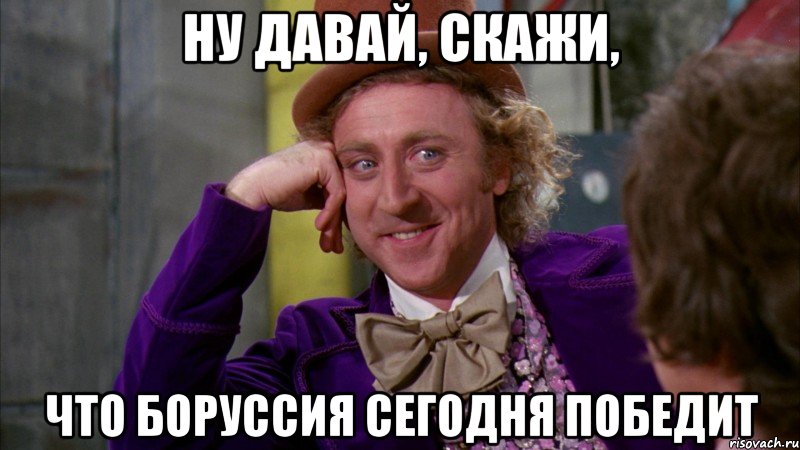 ну давай, скажи, что боруссия сегодня победит, Мем Ну давай расскажи (Вилли Вонка)