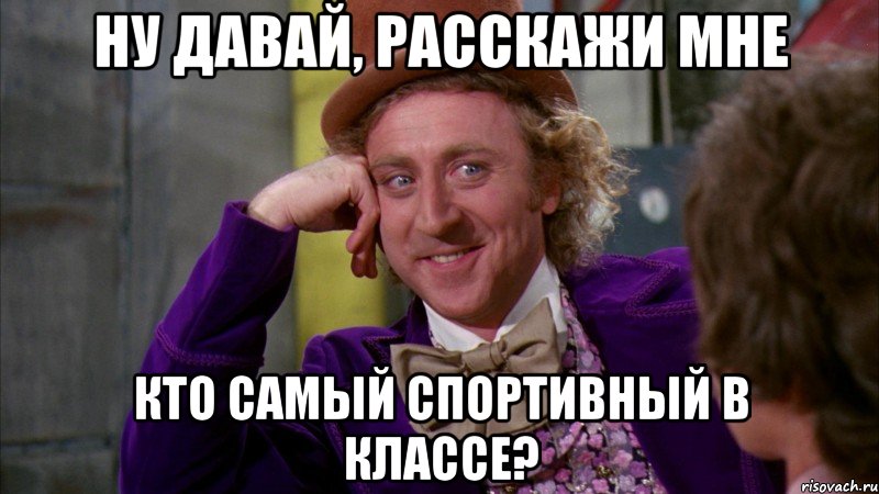 ну давай, расскажи мне кто самый спортивный в классе?, Мем Ну давай расскажи (Вилли Вонка)