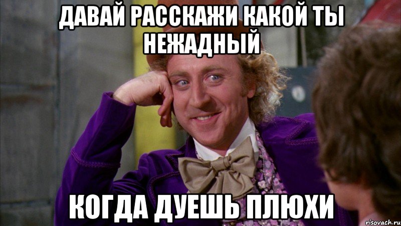 давай расскажи какой ты нежадный когда дуешь плюхи, Мем Ну давай расскажи (Вилли Вонка)