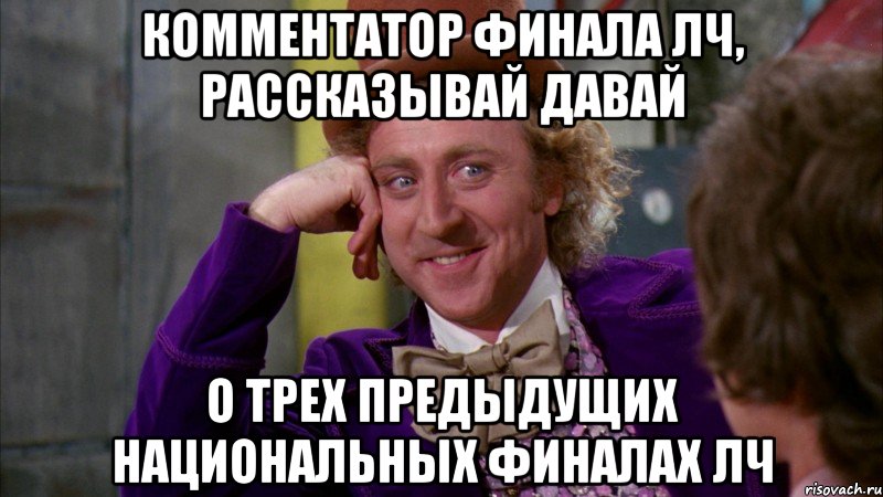 комментатор финала лч, рассказывай давай о трех предыдущих национальных финалах лч, Мем Ну давай расскажи (Вилли Вонка)