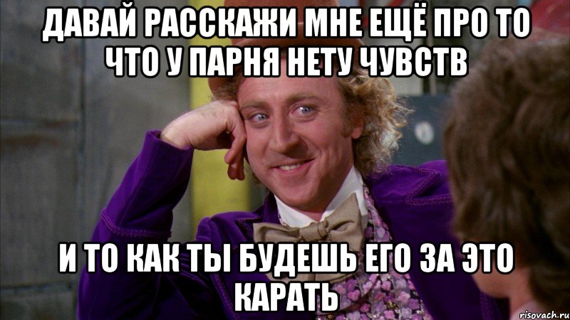 давай расскажи мне ещё про то что у парня нету чувств и то как ты будешь его за это карать, Мем Ну давай расскажи (Вилли Вонка)