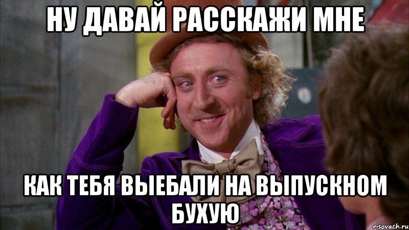 ну давай расскажи мне как тебя выебали на выпускном бухую, Мем Ну давай расскажи (Вилли Вонка)