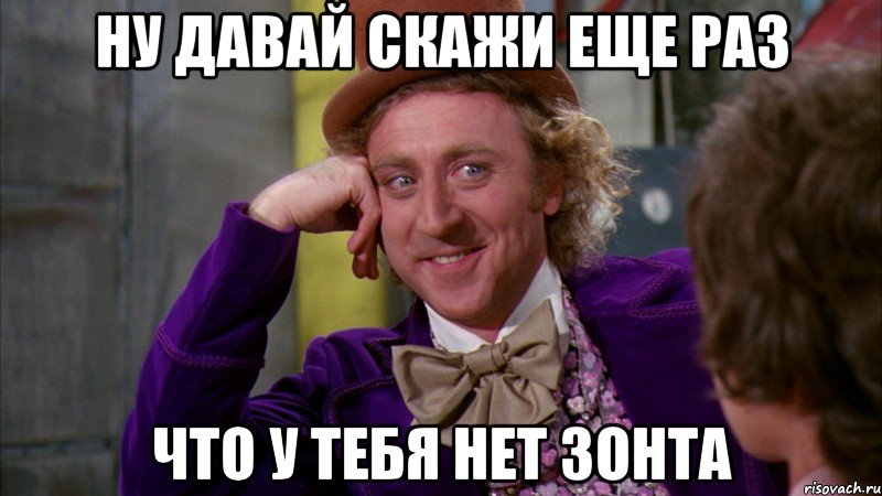 ну давай скажи еще раз что у тебя нет зонта, Мем Ну давай расскажи (Вилли Вонка)