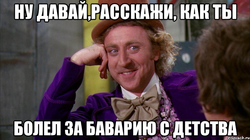 ну давай,расскажи, как ты болел за баварию с детства, Мем Ну давай расскажи (Вилли Вонка)