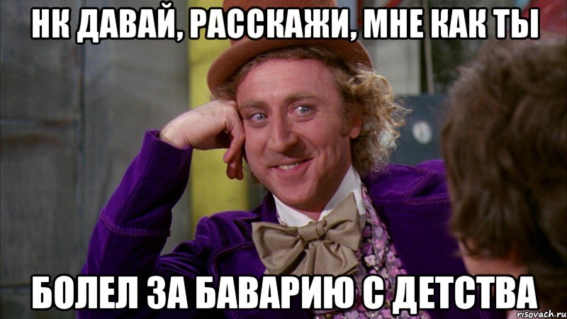 нк давай, расскажи, мне как ты болел за баварию с детства, Мем Ну давай расскажи (Вилли Вонка)