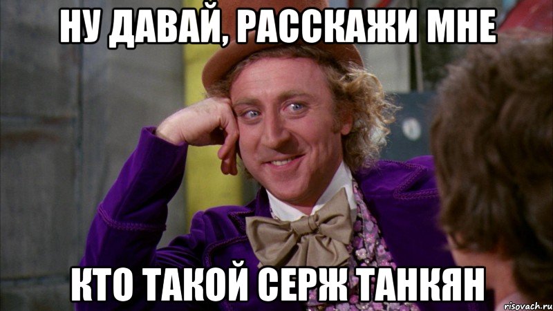 ну давай, расскажи мне кто такой серж танкян, Мем Ну давай расскажи (Вилли Вонка)