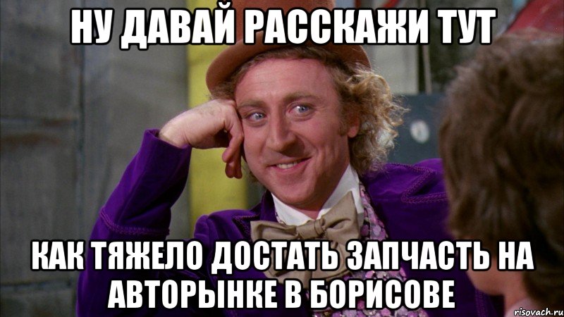 ну давай расскажи тут как тяжело достать запчасть на авторынке в борисове, Мем Ну давай расскажи (Вилли Вонка)