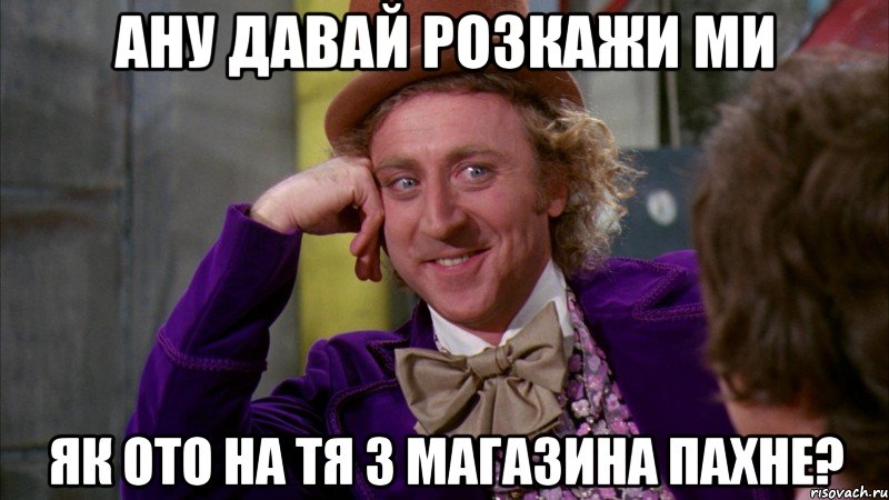 ану давай розкажи ми як ото на тя з магазина пахне?, Мем Ну давай расскажи (Вилли Вонка)