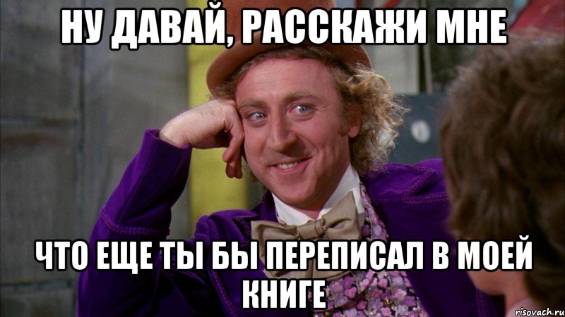 ну давай, расскажи мне что еще ты бы переписал в моей книге, Мем Ну давай расскажи (Вилли Вонка)