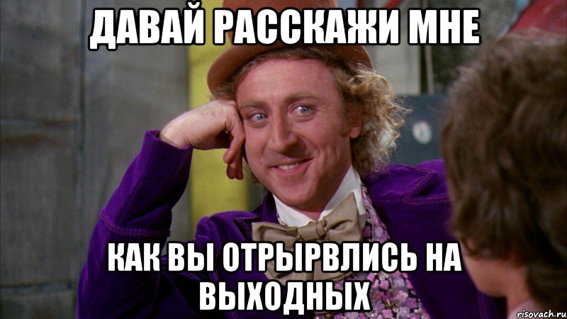 давай расскажи мне как вы отрырвлись на выходных, Мем Ну давай расскажи (Вилли Вонка)