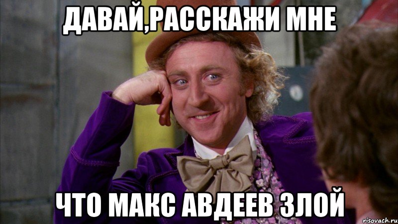 давай,расскажи мне что макс авдеев злой, Мем Ну давай расскажи (Вилли Вонка)