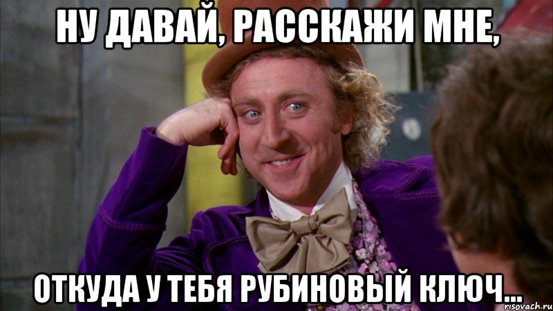 ну давай, расскажи мне, откуда у тебя рубиновый ключ..., Мем Ну давай расскажи (Вилли Вонка)