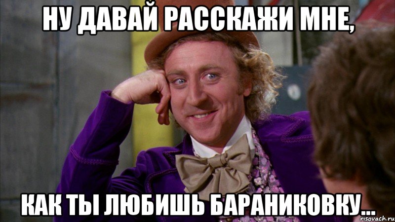 ну давай расскажи мне, как ты любишь бараниковку..., Мем Ну давай расскажи (Вилли Вонка)