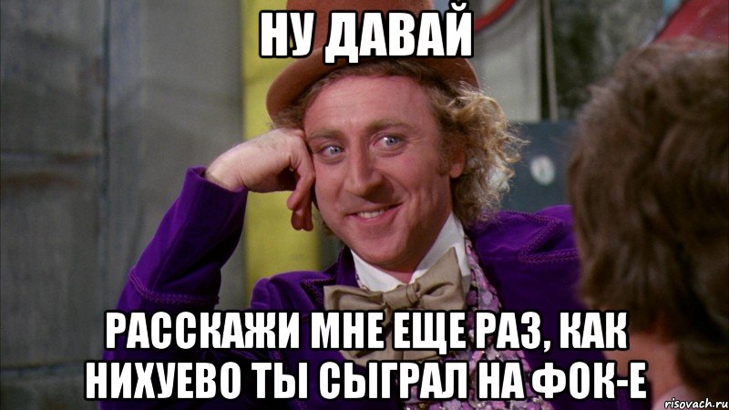 ну давай расскажи мне еще раз, как нихуево ты сыграл на фок-е, Мем Ну давай расскажи (Вилли Вонка)