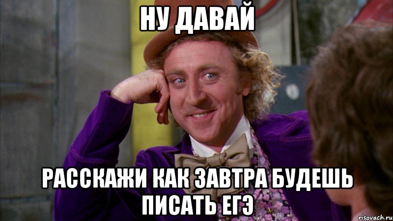 ну давай расскажи как завтра будешь писать егэ, Мем Ну давай расскажи (Вилли Вонка)