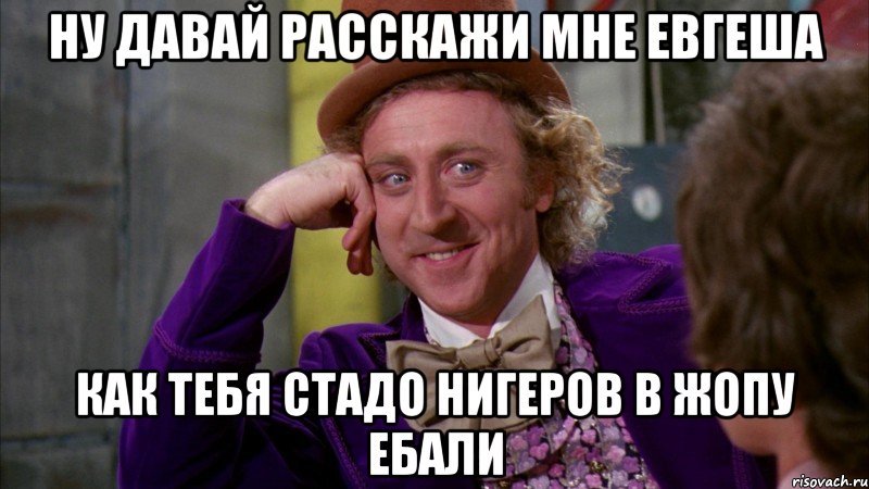 ну давай расскажи мне евгеша как тебя стадо нигеров в жопу ебали, Мем Ну давай расскажи (Вилли Вонка)