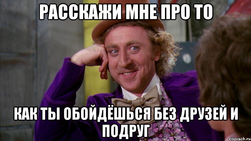 расскажи мне про то как ты обойдёшься без друзей и подруг, Мем Ну давай расскажи (Вилли Вонка)