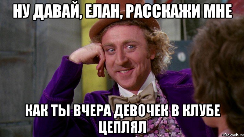 ну давай, елан, расскажи мне как ты вчера девочек в клубе цеплял, Мем Ну давай расскажи (Вилли Вонка)