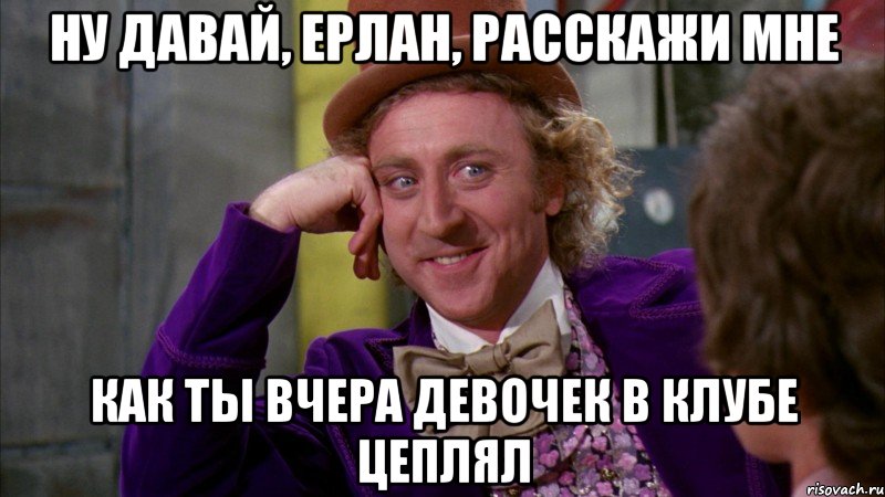 ну давай, ерлан, расскажи мне как ты вчера девочек в клубе цеплял, Мем Ну давай расскажи (Вилли Вонка)