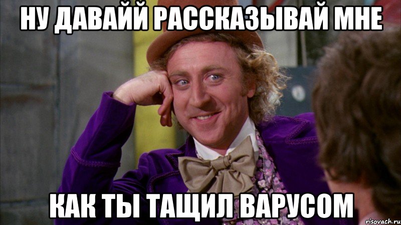 ну давайй рассказывай мне как ты тащил варусом, Мем Ну давай расскажи (Вилли Вонка)