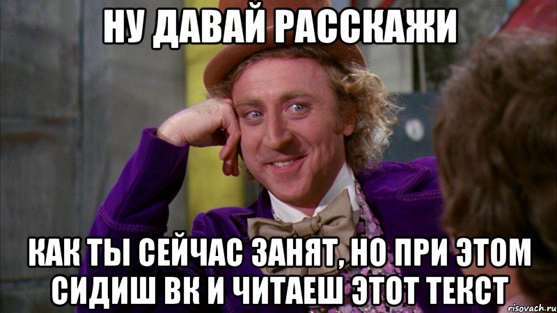 ну давай расскажи как ты сейчас занят, но при этом сидиш вк и читаеш этот текст, Мем Ну давай расскажи (Вилли Вонка)