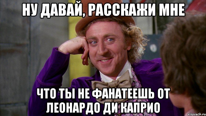 ну давай, расскажи мне что ты не фанатеешь от леонардо ди каприо, Мем Ну давай расскажи (Вилли Вонка)