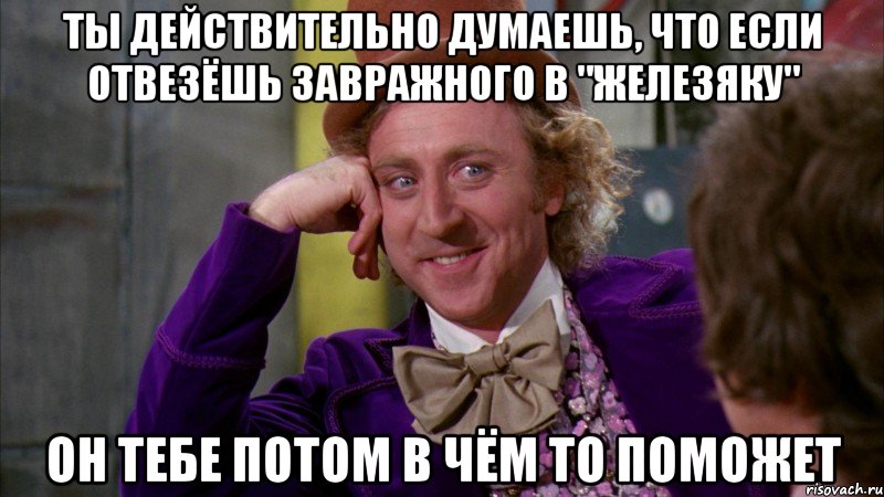 ты действительно думаешь, что если отвезёшь завражного в "железяку" он тебе потом в чём то поможет, Мем Ну давай расскажи (Вилли Вонка)