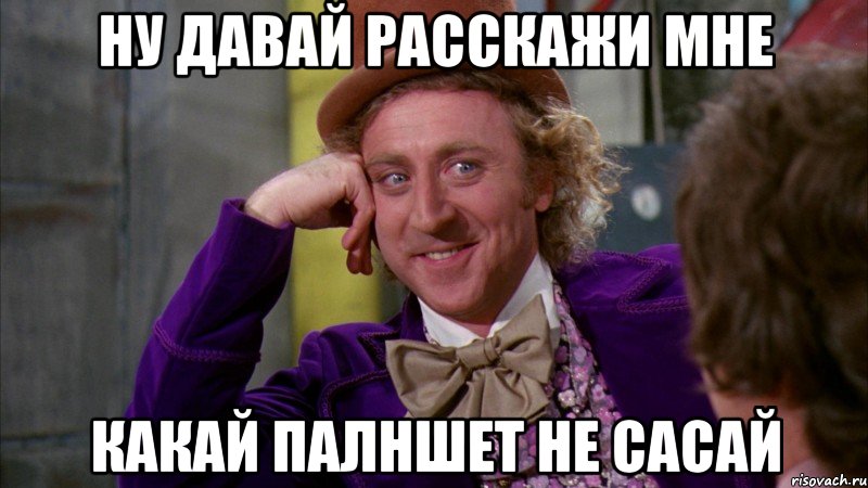 ну давай расскажи мне какай палншет не сасай, Мем Ну давай расскажи (Вилли Вонка)