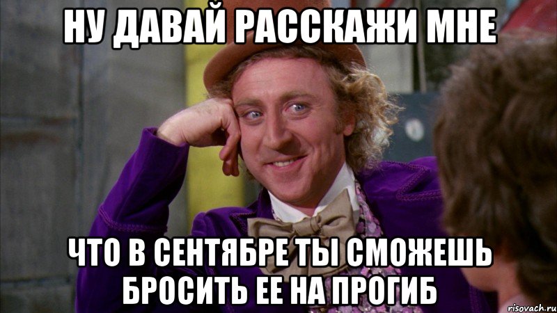 ну давай расскажи мне что в сентябре ты сможешь бросить ее на прогиб, Мем Ну давай расскажи (Вилли Вонка)