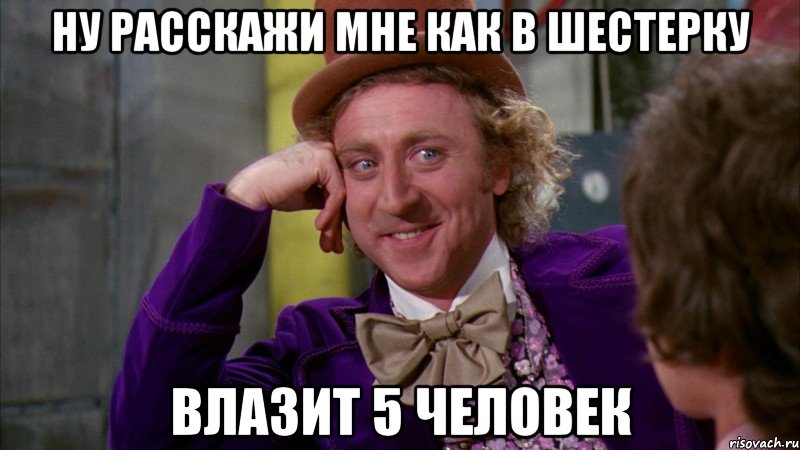 ну расскажи мне как в шестерку влазит 5 человек, Мем Ну давай расскажи (Вилли Вонка)