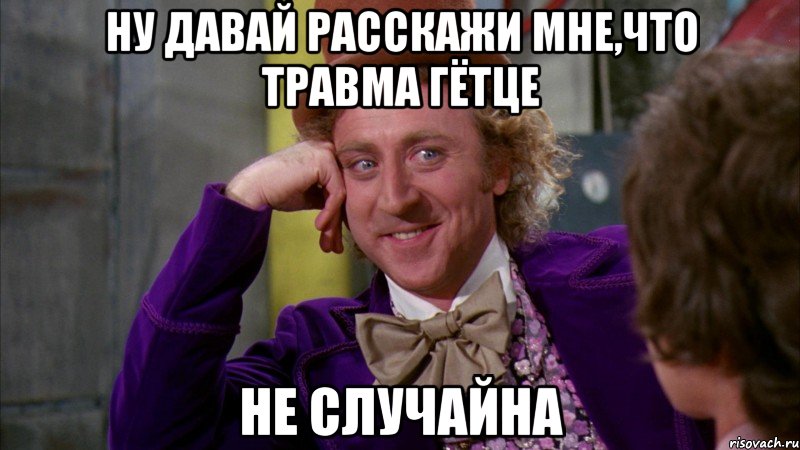 ну давай расскажи мне,что травма гётце не случайна, Мем Ну давай расскажи (Вилли Вонка)