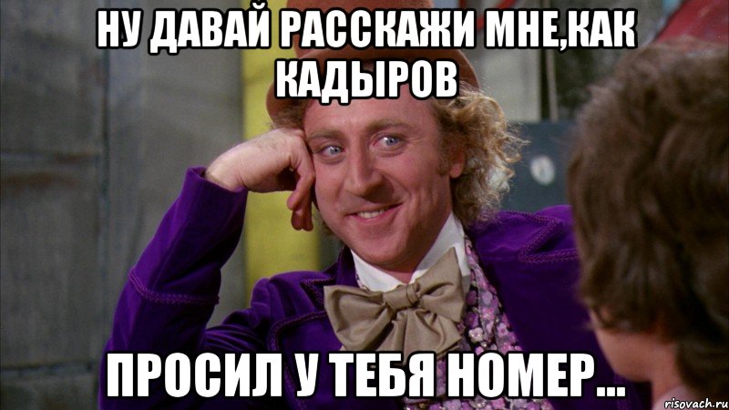 ну давай расскажи мне,как кадыров просил у тебя номер..., Мем Ну давай расскажи (Вилли Вонка)