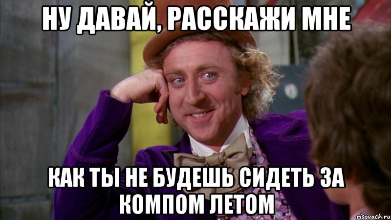 ну давай, расскажи мне как ты не будешь сидеть за компом летом, Мем Ну давай расскажи (Вилли Вонка)