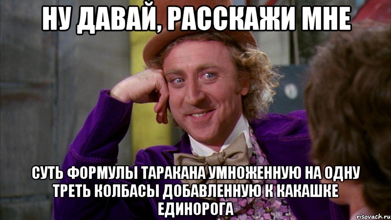 ну давай, расскажи мне суть формулы таракана умноженную на одну треть колбасы добавленную к какашке единорога, Мем Ну давай расскажи (Вилли Вонка)