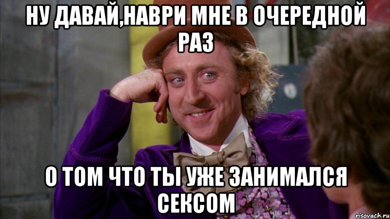 ну давай,наври мне в очередной раз о том что ты уже занимался сексом, Мем Ну давай расскажи (Вилли Вонка)