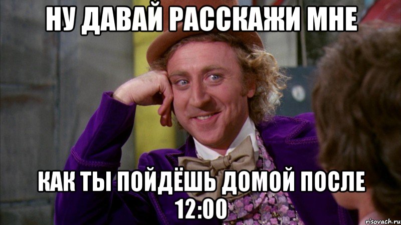 ну давай расскажи мне как ты пойдёшь домой после 12:00, Мем Ну давай расскажи (Вилли Вонка)