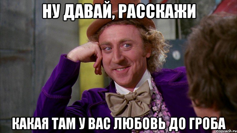 ну давай, расскажи какая там у вас любовь до гроба, Мем Ну давай расскажи (Вилли Вонка)