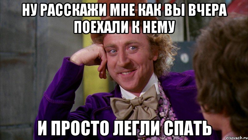 ну расскажи мне как вы вчера поехали к нему и просто легли спать, Мем Ну давай расскажи (Вилли Вонка)