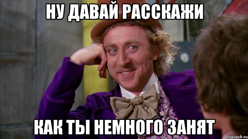 ну давай расскажи как ты немного занят, Мем Ну давай расскажи (Вилли Вонка)