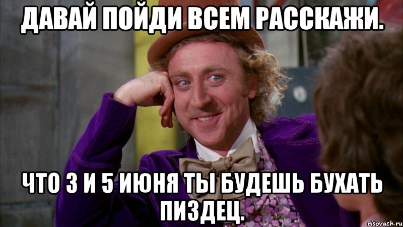 давай пойди всем расскажи. что 3 и 5 июня ты будешь бухать пиздец., Мем Ну давай расскажи (Вилли Вонка)