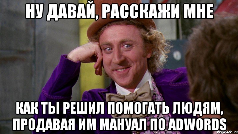 ну давай, расскажи мне как ты решил помогать людям, продавая им мануал по adwords, Мем Ну давай расскажи (Вилли Вонка)