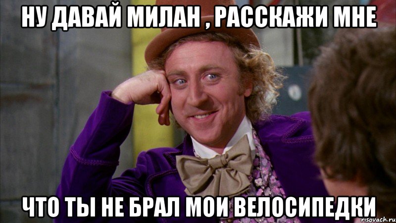 ну давай милан , расскажи мне что ты не брал мои велосипедки, Мем Ну давай расскажи (Вилли Вонка)