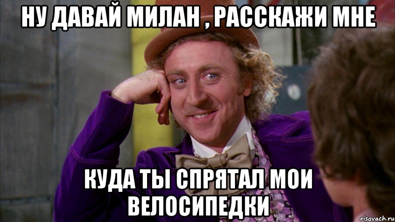 ну давай милан , расскажи мне куда ты спрятал мои велосипедки, Мем Ну давай расскажи (Вилли Вонка)