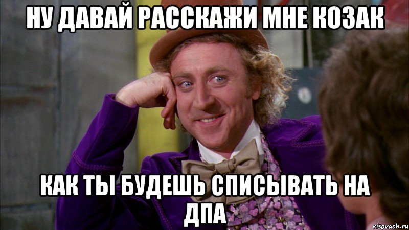 ну давай расскажи мне козак как ты будешь списывать на дпа, Мем Ну давай расскажи (Вилли Вонка)