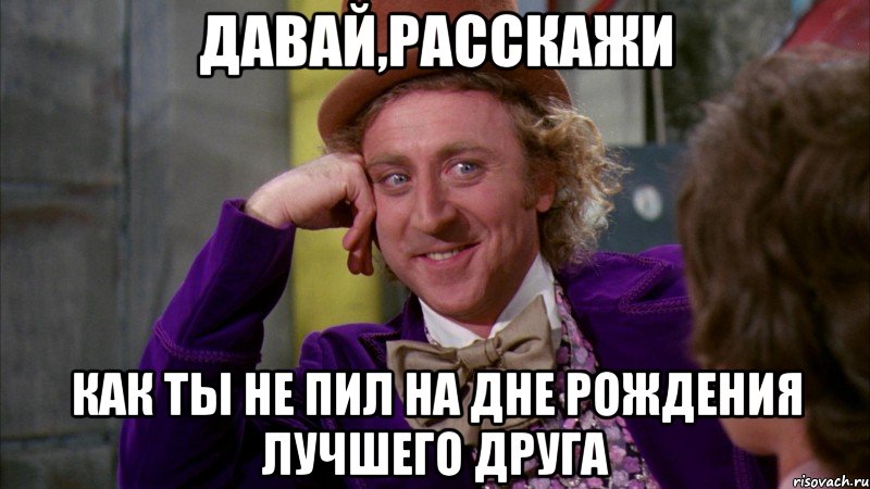 давай,расскажи как ты не пил на дне рождения лучшего друга, Мем Ну давай расскажи (Вилли Вонка)