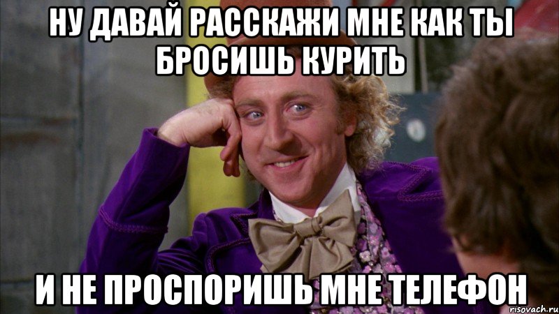 ну давай расскажи мне как ты бросишь курить и не проспоришь мне телефон, Мем Ну давай расскажи (Вилли Вонка)