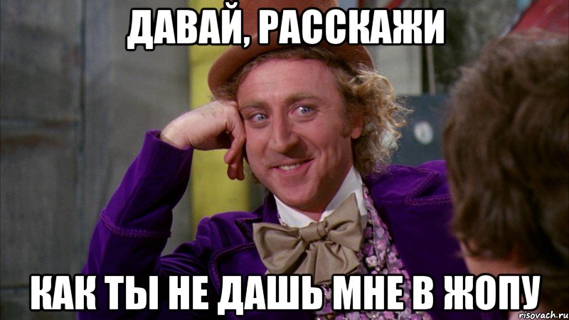 давай, расскажи как ты не дашь мне в жопу, Мем Ну давай расскажи (Вилли Вонка)