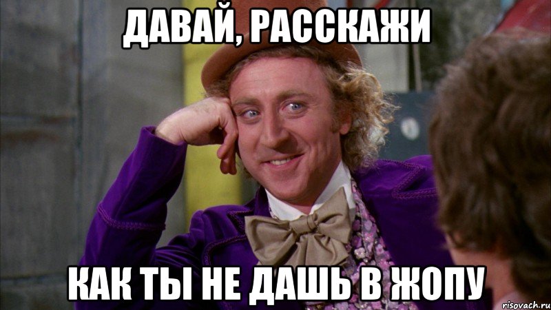 давай, расскажи как ты не дашь в жопу, Мем Ну давай расскажи (Вилли Вонка)