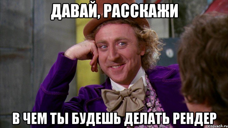 давай, расскажи в чем ты будешь делать рендер, Мем Ну давай расскажи (Вилли Вонка)